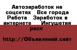 Автозаработок на соцсетях - Все города Работа » Заработок в интернете   . Ингушетия респ.